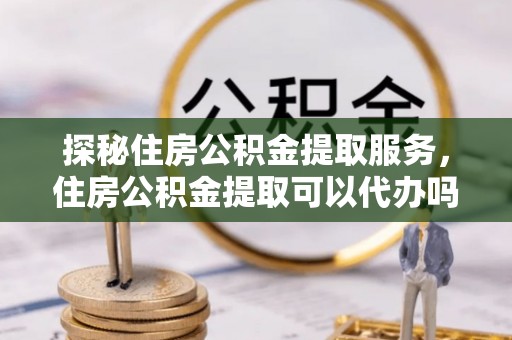 永新探秘住房公积金提取服务，住房公积金提取可以代办吗的全方位解析