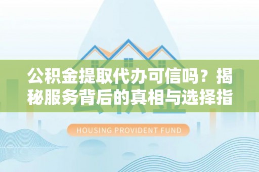 永新公积金提取代办可信吗？揭秘服务背后的真相与选择指南