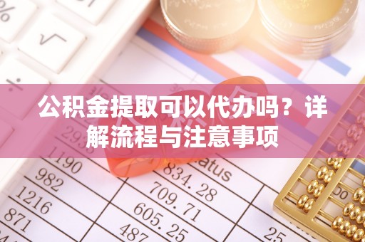 永新公积金提取可以代办吗？详解流程与注意事项