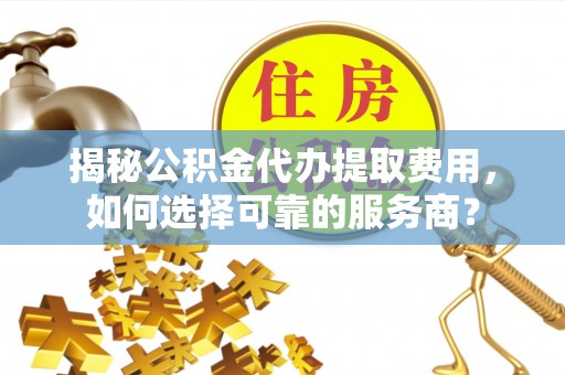 永新揭秘公积金代办提取费用，如何选择可靠的服务商？