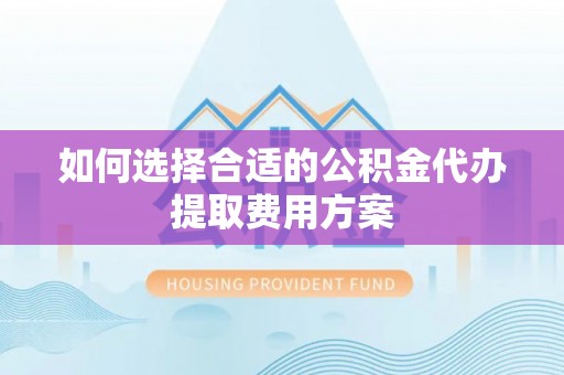 永新如何选择合适的公积金代办提取费用方案