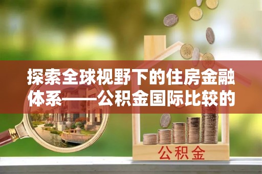 永新探索全球视野下的住房金融体系——公积金国际比较的深度解析