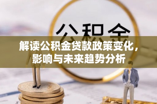永新解读公积金贷款政策变化，影响与未来趋势分析