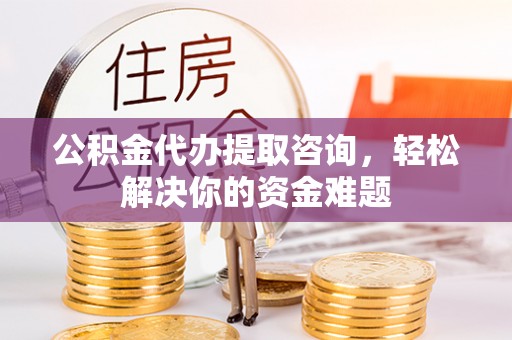 永新公积金代办提取咨询，轻松解决你的资金难题