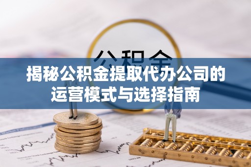 永新揭秘公积金提取代办公司的运营模式与选择指南