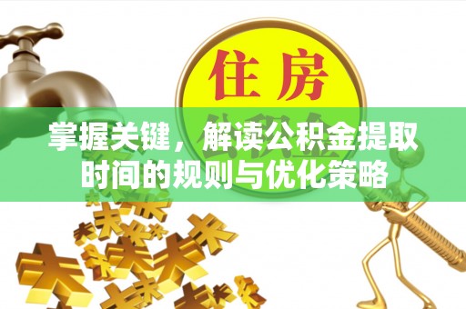 永新掌握关键，解读公积金提取时间的规则与优化策略
