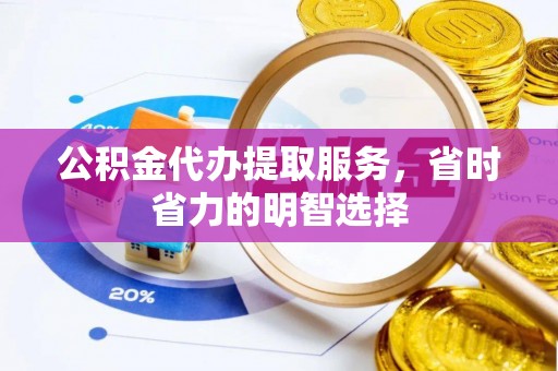 永新公积金代办提取服务，省时省力的明智选择