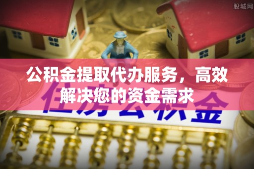 永新公积金提取代办服务，高效解决您的资金需求