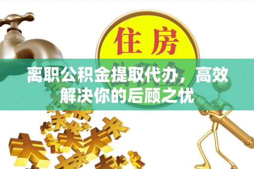 永新离职公积金提取代办，高效解决你的后顾之忧