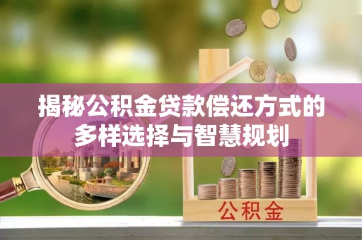 永新揭秘公积金贷款偿还方式的多样选择与智慧规划