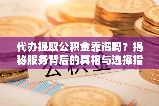 永新代办提取公积金靠谱吗？揭秘服务背后的真相与选择指南