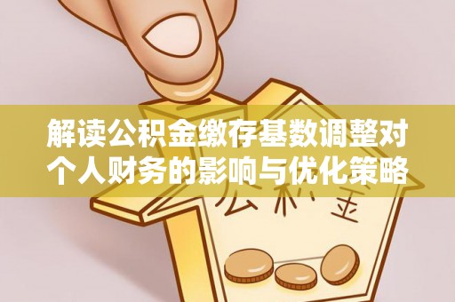 永新解读公积金缴存基数调整对个人财务的影响与优化策略