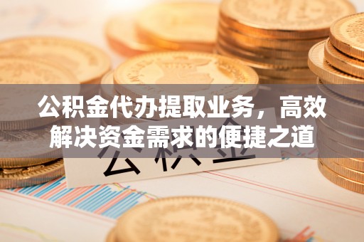 永新公积金代办提取业务，高效解决资金需求的便捷之道