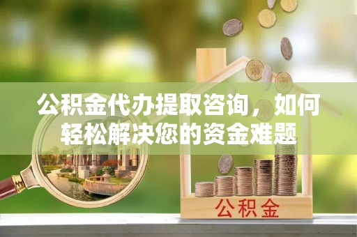 永新公积金代办提取咨询，如何轻松解决您的资金难题
