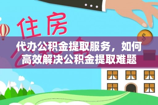 永新代办公积金提取服务，如何高效解决公积金提取难题