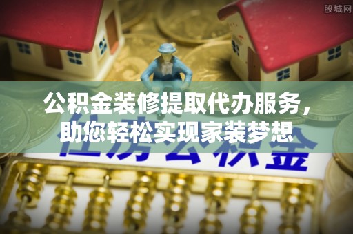 永新公积金装修提取代办服务，助您轻松实现家装梦想