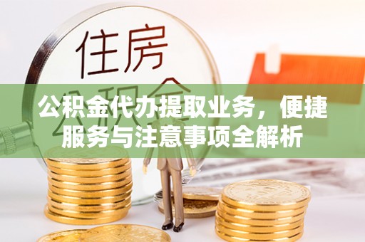 永新公积金代办提取业务，便捷服务与注意事项全解析