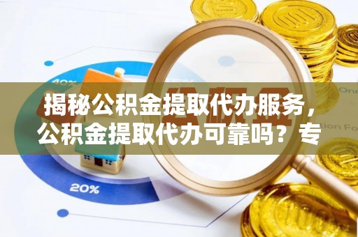 永新揭秘公积金提取代办服务，公积金提取代办可靠吗？专业解析与实用指南