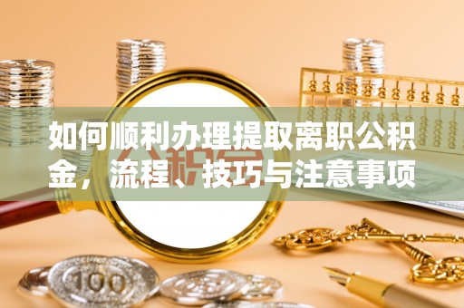 永新如何顺利办理提取离职公积金，流程、技巧与注意事项全解析