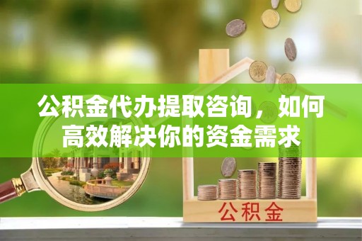 永新公积金代办提取咨询，如何高效解决你的资金需求