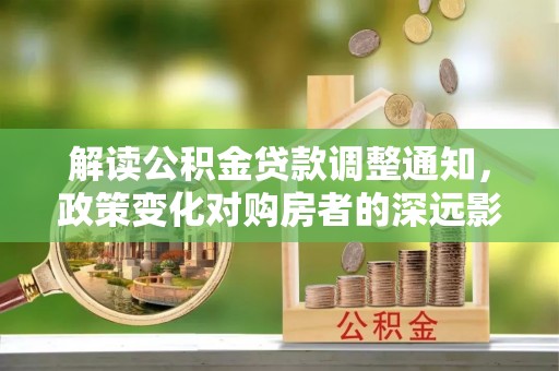 永新解读公积金贷款调整通知，政策变化对购房者的深远影响