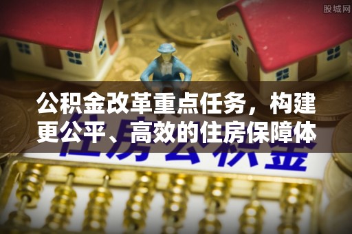 永新公积金改革重点任务，构建更公平、高效的住房保障体系