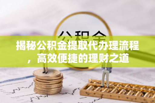 永新揭秘公积金提取代办理流程，高效便捷的理财之道