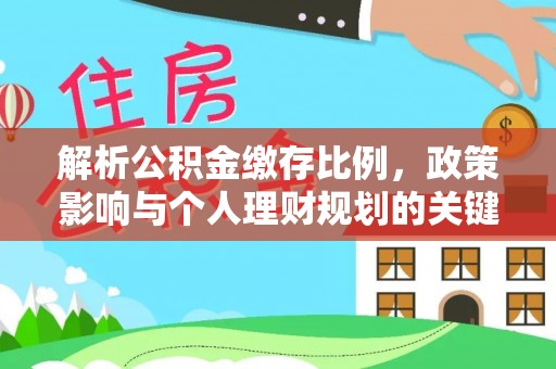 永新解析公积金缴存比例，政策影响与个人理财规划的关键