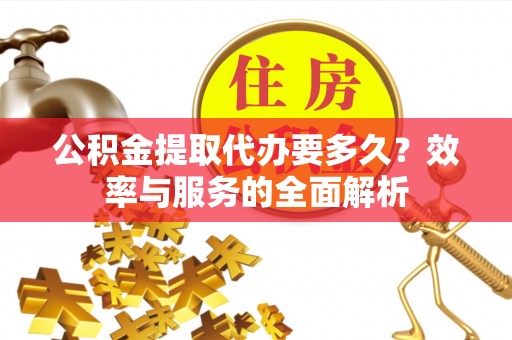 永新公积金提取代办要多久？效率与服务的全面解析