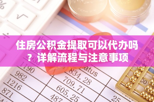 永新住房公积金提取可以代办吗？详解流程与注意事项