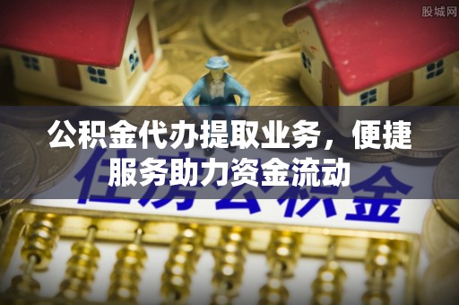 永新公积金代办提取业务，便捷服务助力资金流动