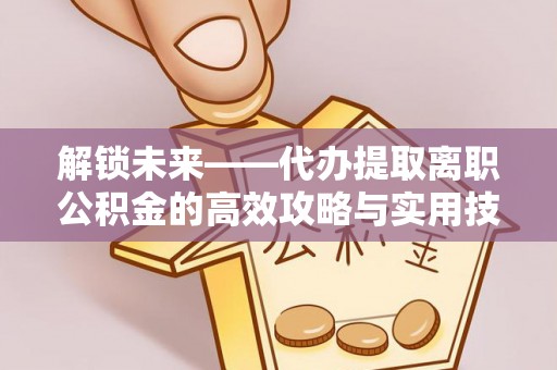 永新解锁未来——代办提取离职公积金的高效攻略与实用技巧