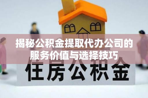 永新揭秘公积金提取代办公司的服务价值与选择技巧