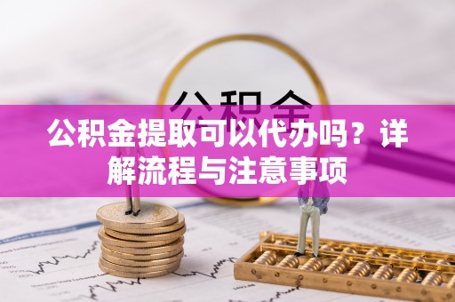永新公积金提取可以代办吗？详解流程与注意事项