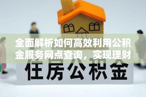 永新全面解析如何高效利用公积金服务网点查询，实现理财与生活优化