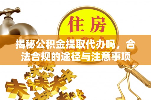 永新揭秘公积金提取代办吗，合法合规的途径与注意事项