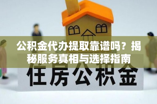 永新公积金代办提取靠谱吗？揭秘服务真相与选择指南