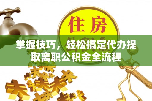 永新掌握技巧，轻松搞定代办提取离职公积金全流程