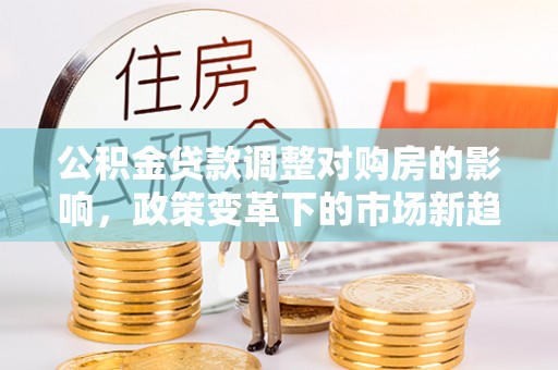 永新公积金贷款调整对购房的影响，政策变革下的市场新趋势