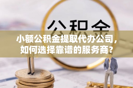 永新小额公积金提取代办公司，如何选择靠谱的服务商？