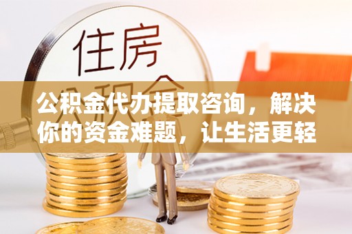 永新公积金代办提取咨询，解决你的资金难题，让生活更轻松