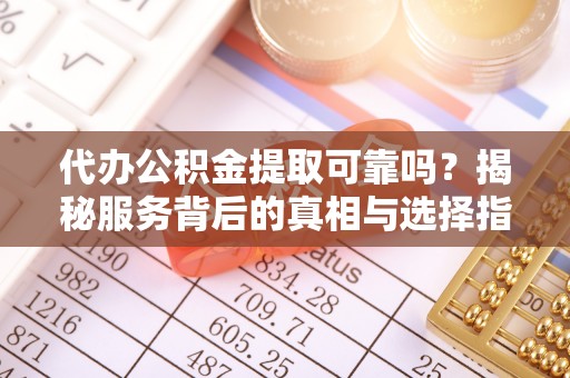 永新代办公积金提取可靠吗？揭秘服务背后的真相与选择指南