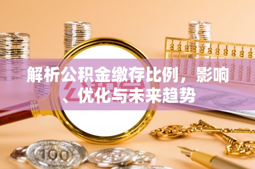 永新解析公积金缴存比例，影响、优化与未来趋势
