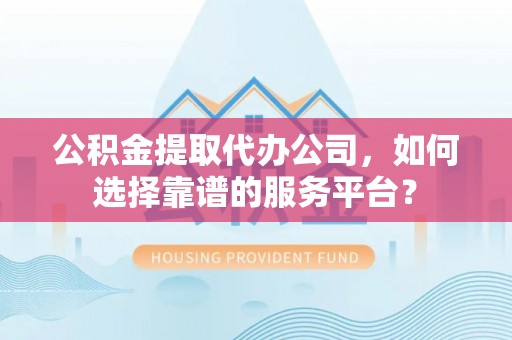 永新公积金提取代办公司，如何选择靠谱的服务平台？