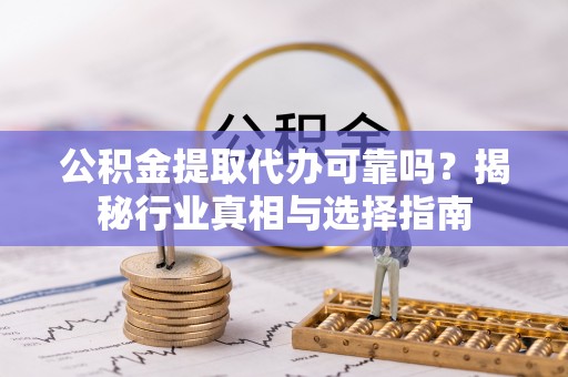 永新公积金提取代办可靠吗？揭秘行业真相与选择指南