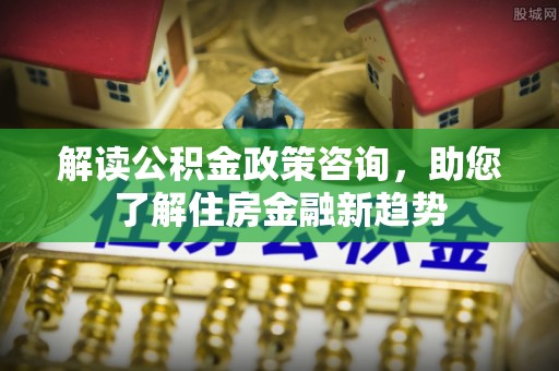 永新解读公积金政策咨询，助您了解住房金融新趋势