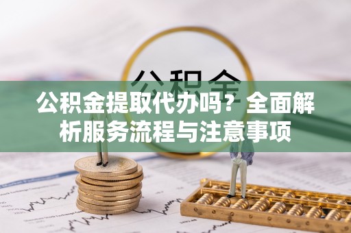 永新公积金提取代办吗？全面解析服务流程与注意事项