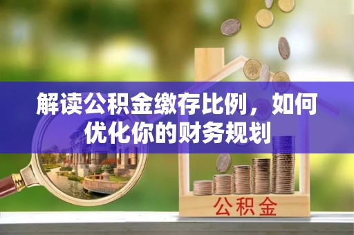 永新解读公积金缴存比例，如何优化你的财务规划