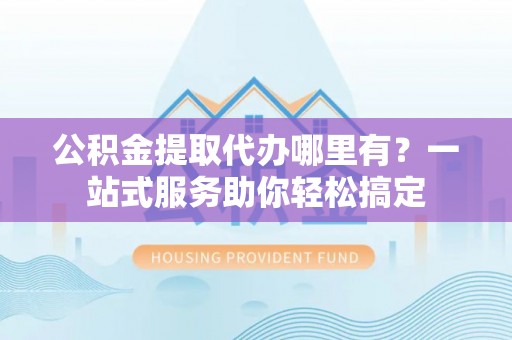 永新公积金提取代办哪里有？一站式服务助你轻松搞定