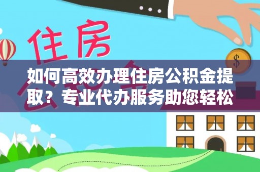 永新如何高效办理住房公积金提取？专业代办服务助您轻松搞定